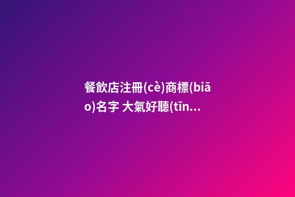 餐飲店注冊(cè)商標(biāo)名字 大氣好聽(tīng)品牌名字精選,起名之家-第1張-店鋪起名-玄機(jī)派